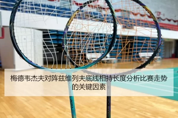 梅德韦杰夫对阵兹维列夫底线相持长度分析比赛走势的关键因素