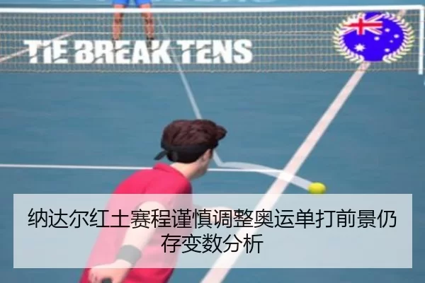 纳达尔红土赛程谨慎调整奥运单打前景仍存变数分析
