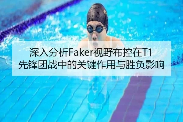 深入分析Faker视野布控在T1先锋团战中的关键作用与胜负影响