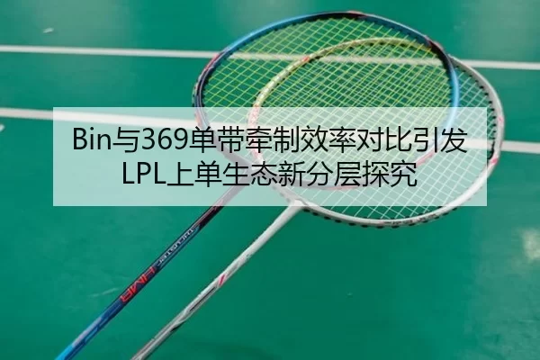 Bin与369单带牵制效率对比引发LPL上单生态新分层探究